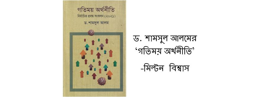 ড. শামসুল আলমের ‘গতিময় অর্থনীতি’ - মিল্টন বিশ্বাস